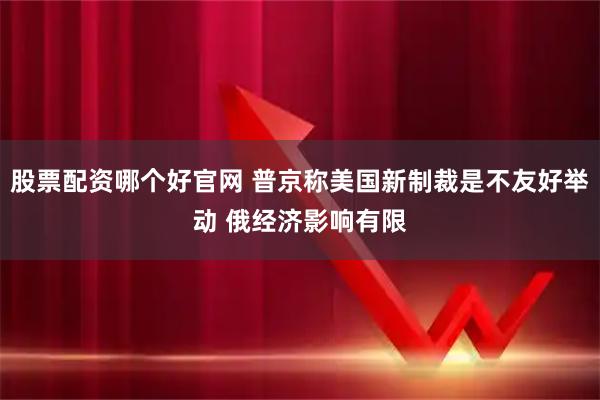 股票配资哪个好官网 普京称美国新制裁是不友好举动 俄经济影响有限