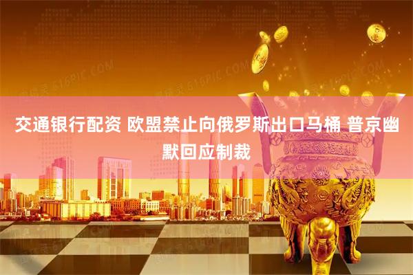交通银行配资 欧盟禁止向俄罗斯出口马桶 普京幽默回应制裁