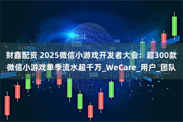 财鑫配资 2025微信小游戏开发者大会：超300款微信小游戏单季流水超千万_WeCare_用户_团队