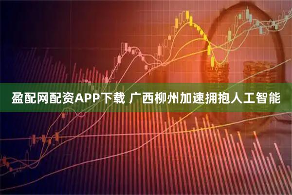 盈配网配资APP下载 广西柳州加速拥抱人工智能