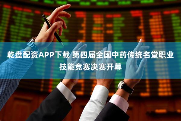 乾盘配资APP下载 第四届全国中药传统名堂职业技能竞赛决赛开幕
