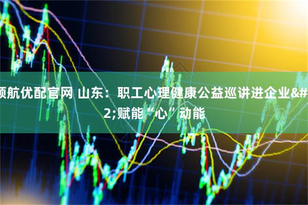 领航优配官网 山东：职工心理健康公益巡讲进企业 赋能“心”动能