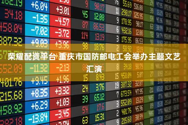 荣耀配资平台 重庆市国防邮电工会举办主题文艺汇演