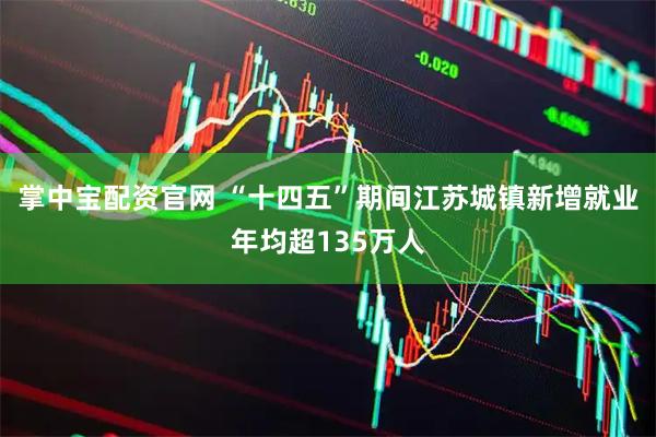 掌中宝配资官网 “十四五”期间江苏城镇新增就业年均超135万人