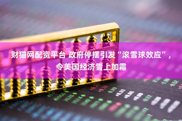 财猫网配资平台 政府停摆引发“滚雪球效应”，令美国经济雪上加霜