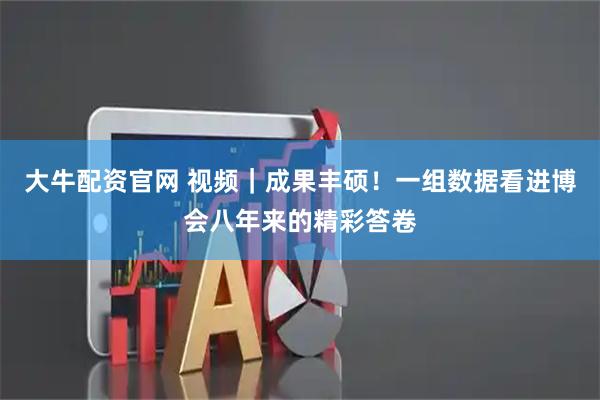 大牛配资官网 视频｜成果丰硕！一组数据看进博会八年来的精彩答卷