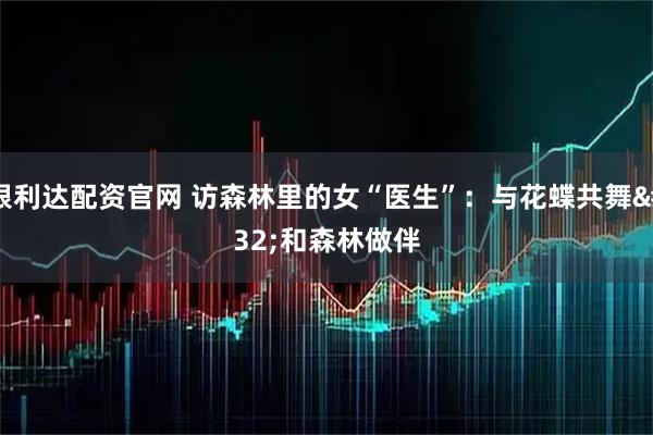 银利达配资官网 访森林里的女“医生”：与花蝶共舞 和森林做伴