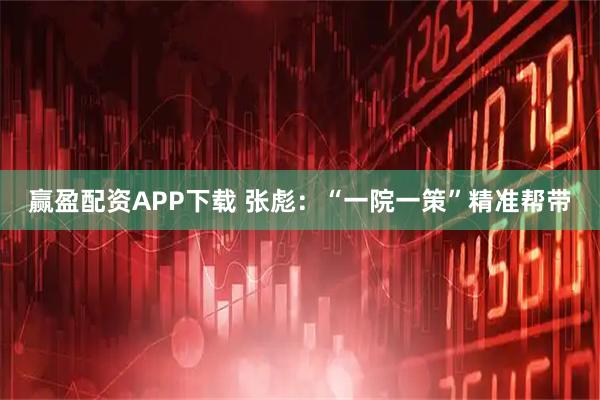 赢盈配资APP下载 张彪：“一院一策”精准帮带