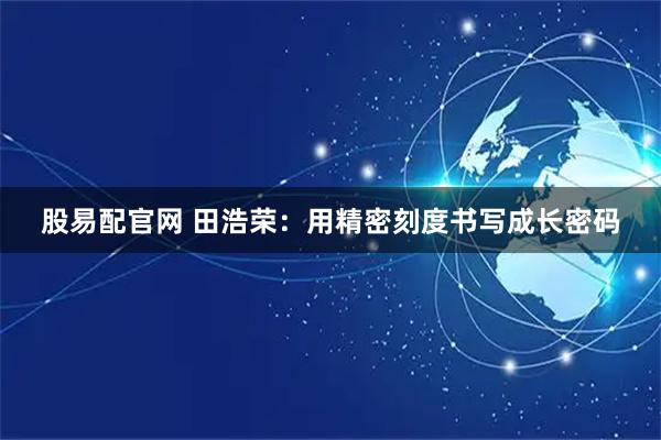 股易配官网 田浩荣：用精密刻度书写成长密码