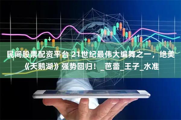 民间股票配资平台 21世纪最伟大编舞之一，绝美《天鹅湖》强势回归！_芭蕾_王子_水准