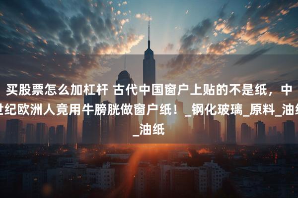 买股票怎么加杠杆 古代中国窗户上贴的不是纸，中世纪欧洲人竟用牛膀胱做窗户纸！_钢化玻璃_原料_油纸