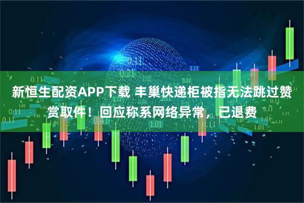 新恒生配资APP下载 丰巢快递柜被指无法跳过赞赏取件！回应称系网络异常，已退费