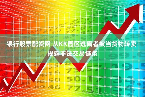 银行股票配资网 从KK园区逃离者被当货物转卖 揭露非法交易链条