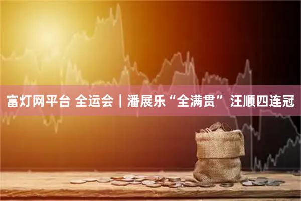 富灯网平台 全运会｜潘展乐“全满贯” 汪顺四连冠