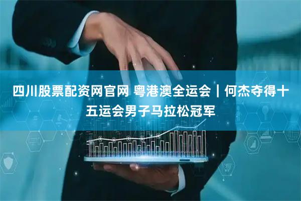 四川股票配资网官网 粤港澳全运会｜何杰夺得十五运会男子马拉松冠军