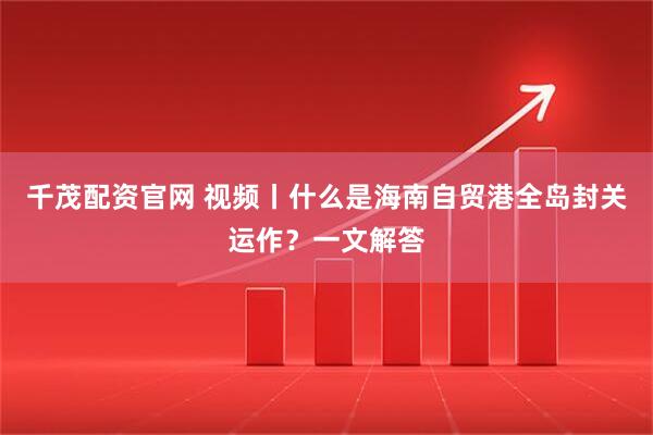 千茂配资官网 视频丨什么是海南自贸港全岛封关运作？一文解答