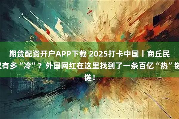 期货配资开户APP下载 2025打卡中国丨商丘民权有多“冷”？外国网红在这里找到了一条百亿“热”链！