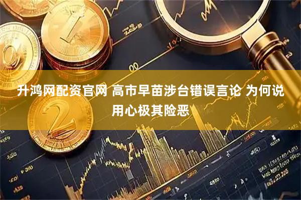 升鸿网配资官网 高市早苗涉台错误言论 为何说用心极其险恶