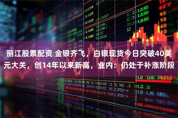 丽江股票配资 金银齐飞，白银现货今日突破40美元大关，创14年以来新高，业内：仍处于补涨阶段