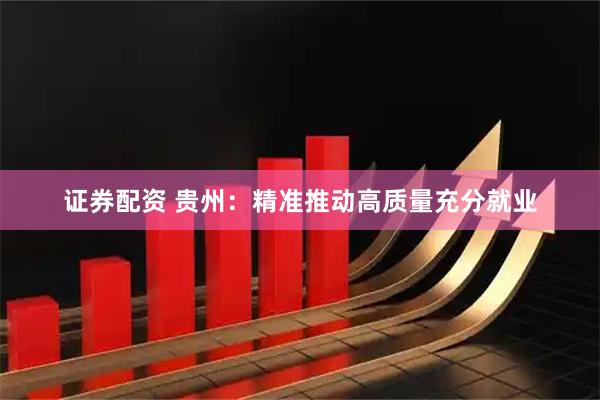 证券配资 贵州：精准推动高质量充分就业