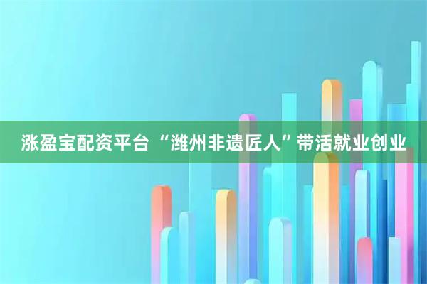 涨盈宝配资平台 “潍州非遗匠人”带活就业创业