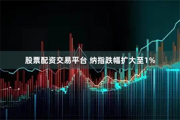 股票配资交易平台 纳指跌幅扩大至1%