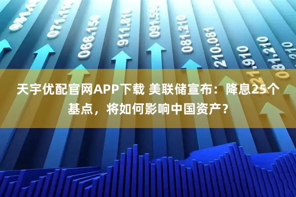 天宇优配官网APP下载 美联储宣布：降息25个基点，将如何影响中国资产？