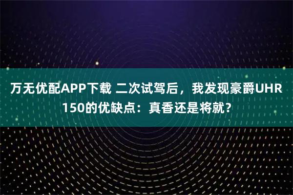万无优配APP下载 二次试驾后，我发现豪爵UHR150的优缺点：真香还是将就？