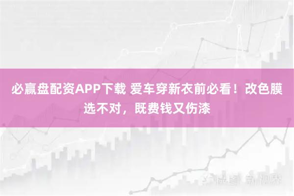 必赢盘配资APP下载 爱车穿新衣前必看！改色膜选不对，既费钱又伤漆