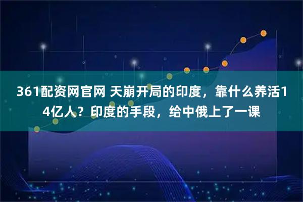361配资网官网 天崩开局的印度，靠什么养活14亿人？印度的手段，给中俄上了一课