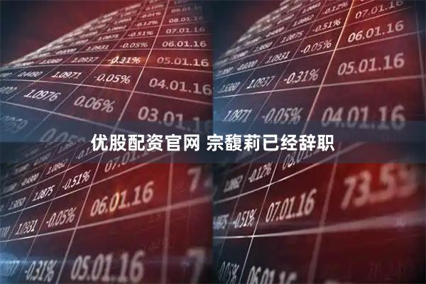 优股配资官网 宗馥莉已经辞职