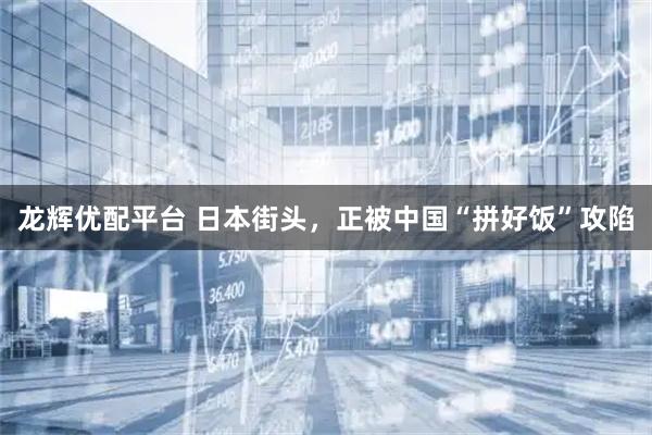 龙辉优配平台 日本街头，正被中国“拼好饭”攻陷