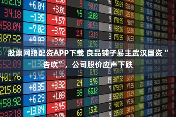 股票网络配资APP下载 良品铺子易主武汉国资“告吹”，公司股价应声下跌
