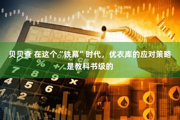贝贝查 在这个“铁幕”时代，优衣库的应对策略是教科书级的