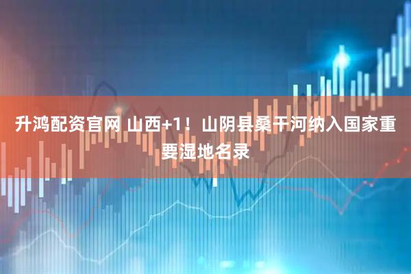 升鸿配资官网 山西+1！山阴县桑干河纳入国家重要湿地名录