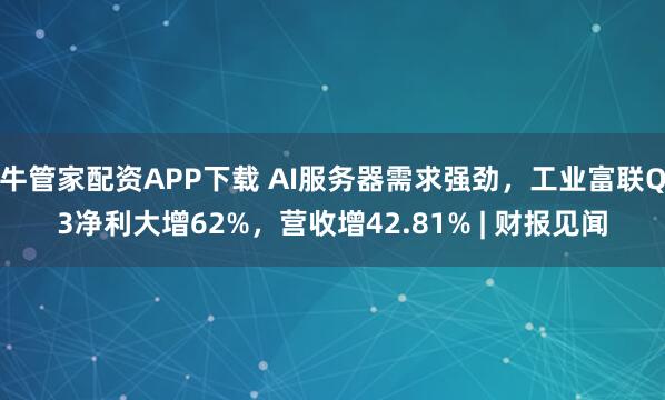 牛管家配资APP下载 AI服务器需求强劲，工业富联Q3净利大增62%，营收增42.81% | 财报见闻
