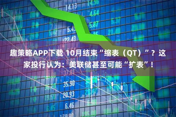 趣策略APP下载 10月结束“缩表（QT）”？这家投行认为：美联储甚至可能“扩表”！