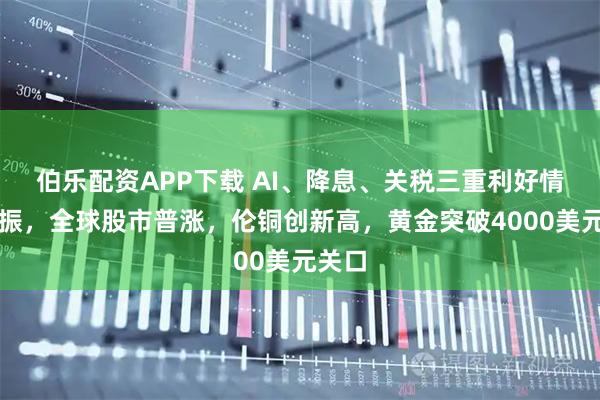 伯乐配资APP下载 AI、降息、关税三重利好情绪提振，全球股市普涨，伦铜创新高，黄金突破4000美元关口