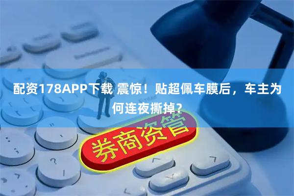 配资178APP下载 震惊！贴超佩车膜后，车主为何连夜撕掉？