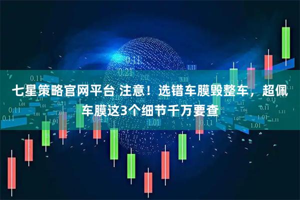 七星策略官网平台 注意！选错车膜毁整车，超佩车膜这3个细节千万要查