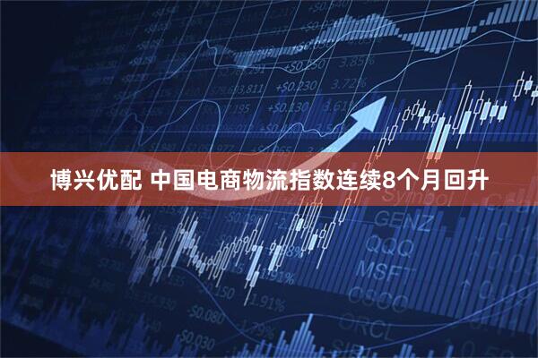 博兴优配 中国电商物流指数连续8个月回升