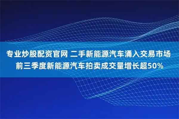 专业炒股配资官网 二手新能源汽车涌入交易市场 前三季度新能源汽车拍卖成交量增长超50%
