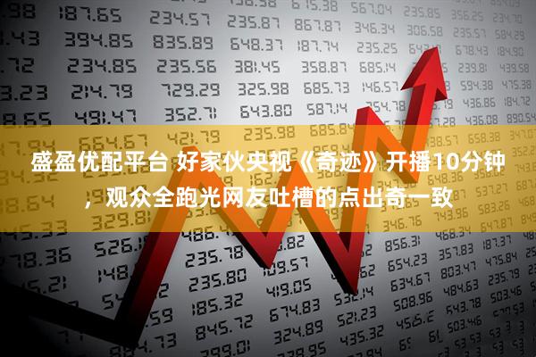 盛盈优配平台 好家伙央视《奇迹》开播10分钟，观众全跑光网友吐槽的点出奇一致