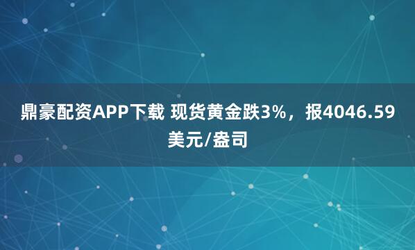 鼎豪配资APP下载 现货黄金跌3%，报4046.59美元/盎司