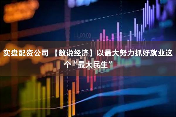 实盘配资公司 【数说经济】以最大努力抓好就业这个“最大民生”