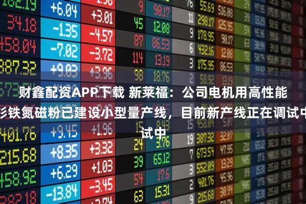 财鑫配资APP下载 新莱福：公司电机用高性能钐铁氮磁粉已建设小型量产线，目前新产线正在调试中