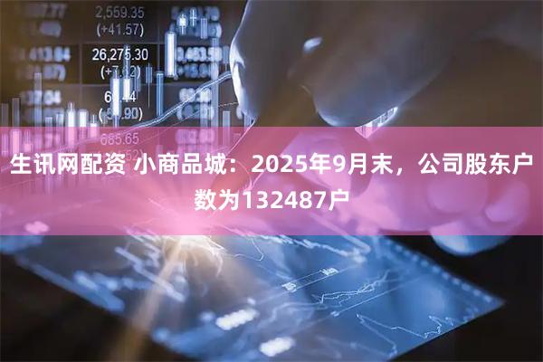 生讯网配资 小商品城：2025年9月末，公司股东户数为132487户