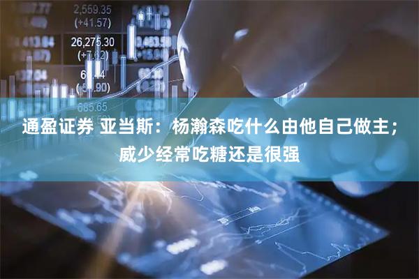 通盈证券 亚当斯：杨瀚森吃什么由他自己做主；威少经常吃糖还是很强