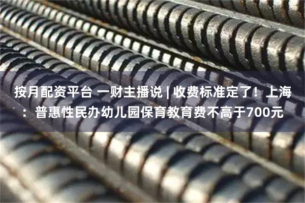 按月配资平台 一财主播说 | 收费标准定了！上海：普惠性民办幼儿园保育教育费不高于700元