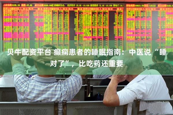 贝牛配资平台 癫痫患者的睡眠指南：中医说 “睡对了”，比吃药还重要